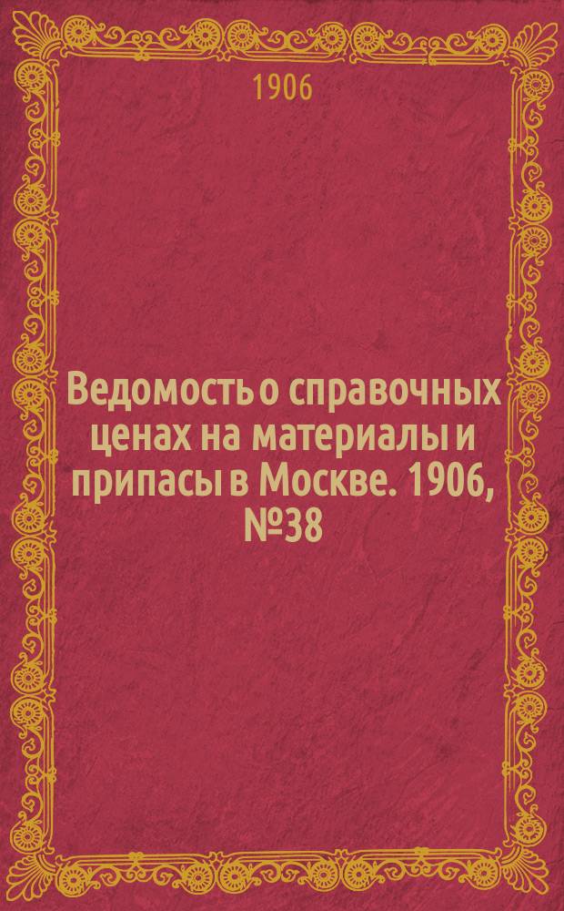 Ведомость о справочных ценах на материалы и припасы в Москве. 1906, №38