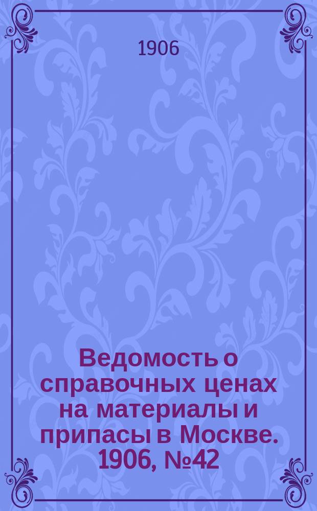 Ведомость о справочных ценах на материалы и припасы в Москве. 1906, №42