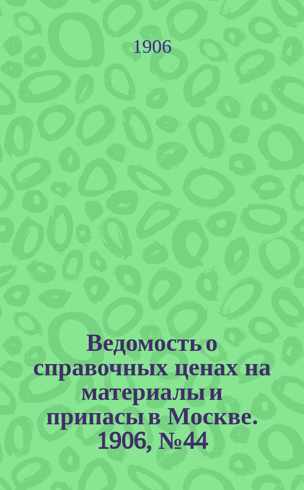 Ведомость о справочных ценах на материалы и припасы в Москве. 1906, №44