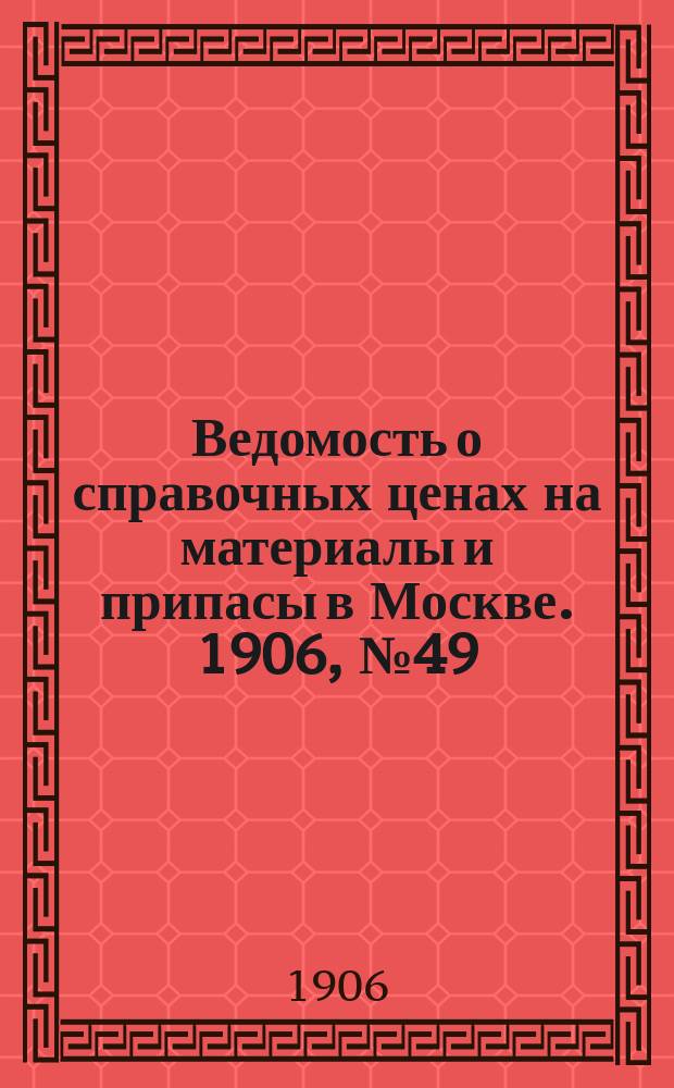 Ведомость о справочных ценах на материалы и припасы в Москве. 1906, №49