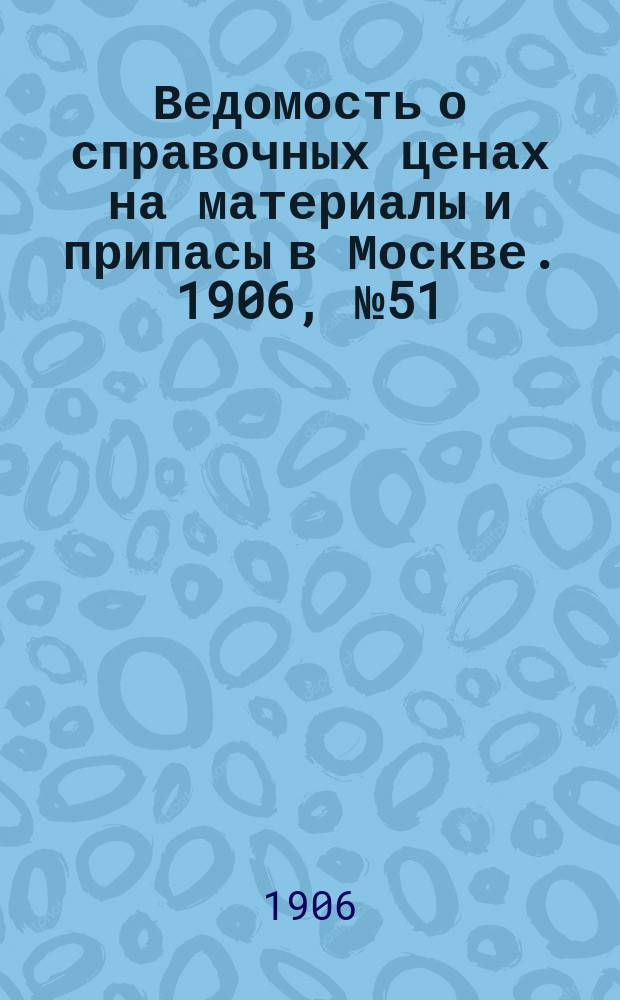 Ведомость о справочных ценах на материалы и припасы в Москве. 1906, №51