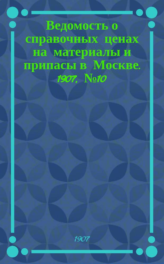 Ведомость о справочных ценах на материалы и припасы в Москве. 1907, №10