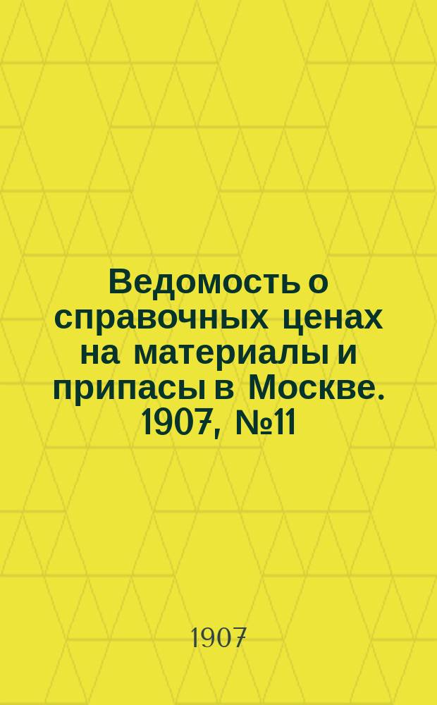 Ведомость о справочных ценах на материалы и припасы в Москве. 1907, №11