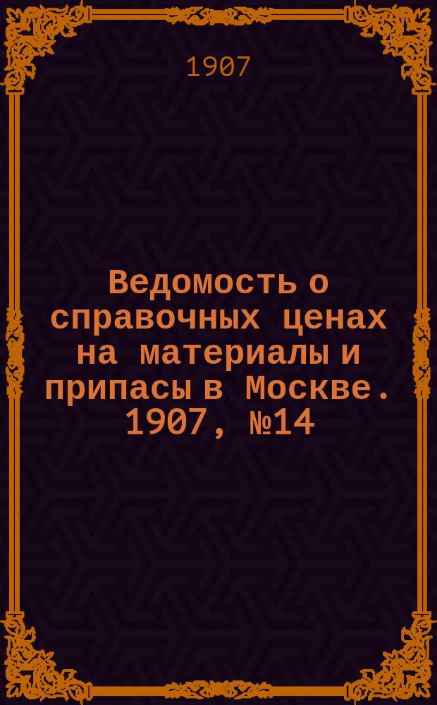 Ведомость о справочных ценах на материалы и припасы в Москве. 1907, №14