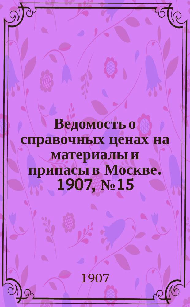 Ведомость о справочных ценах на материалы и припасы в Москве. 1907, №15