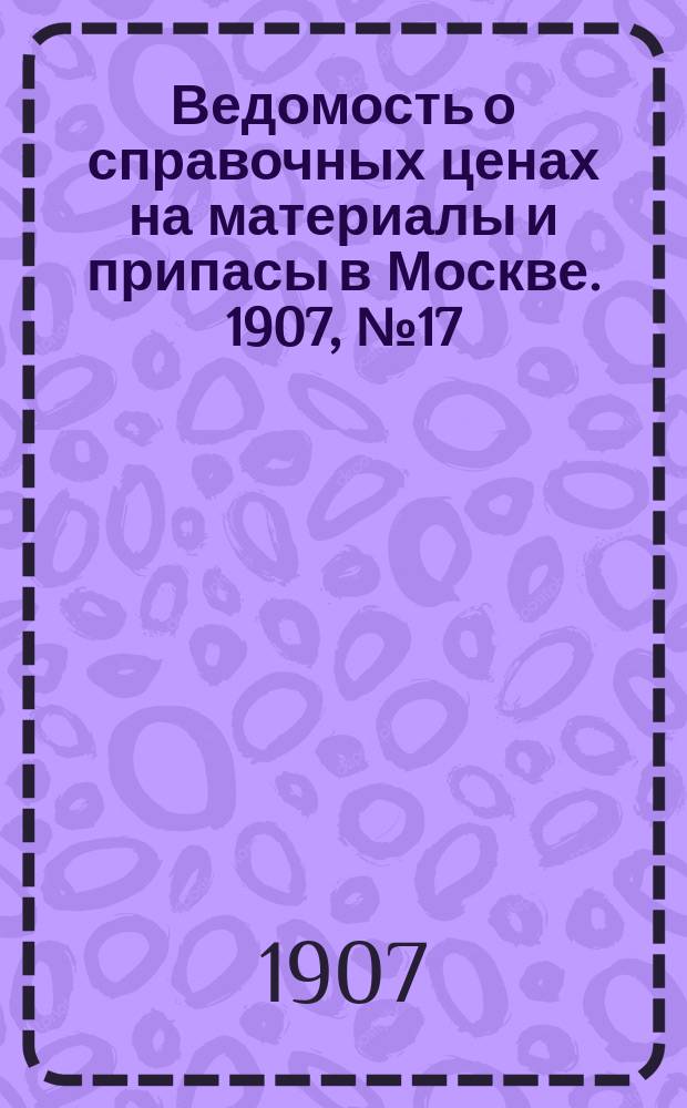 Ведомость о справочных ценах на материалы и припасы в Москве. 1907, №17