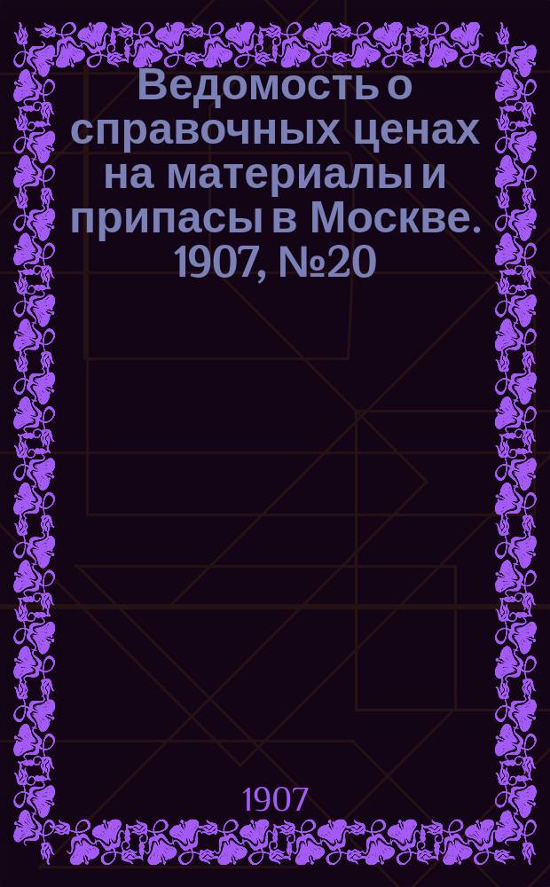 Ведомость о справочных ценах на материалы и припасы в Москве. 1907, №20