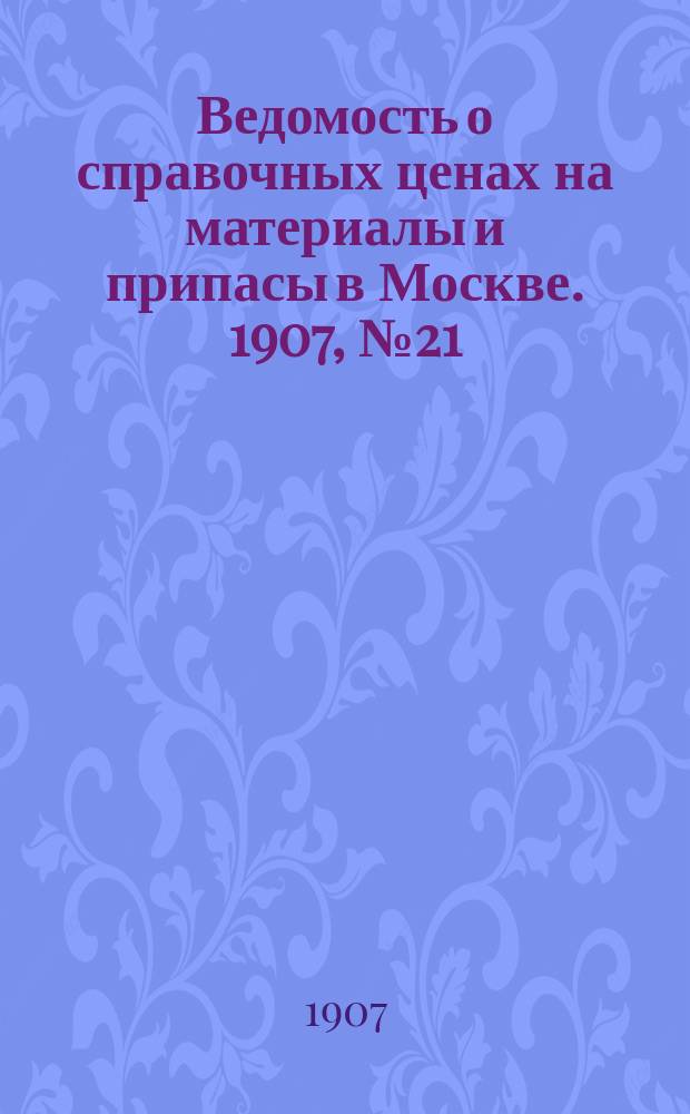 Ведомость о справочных ценах на материалы и припасы в Москве. 1907, №21