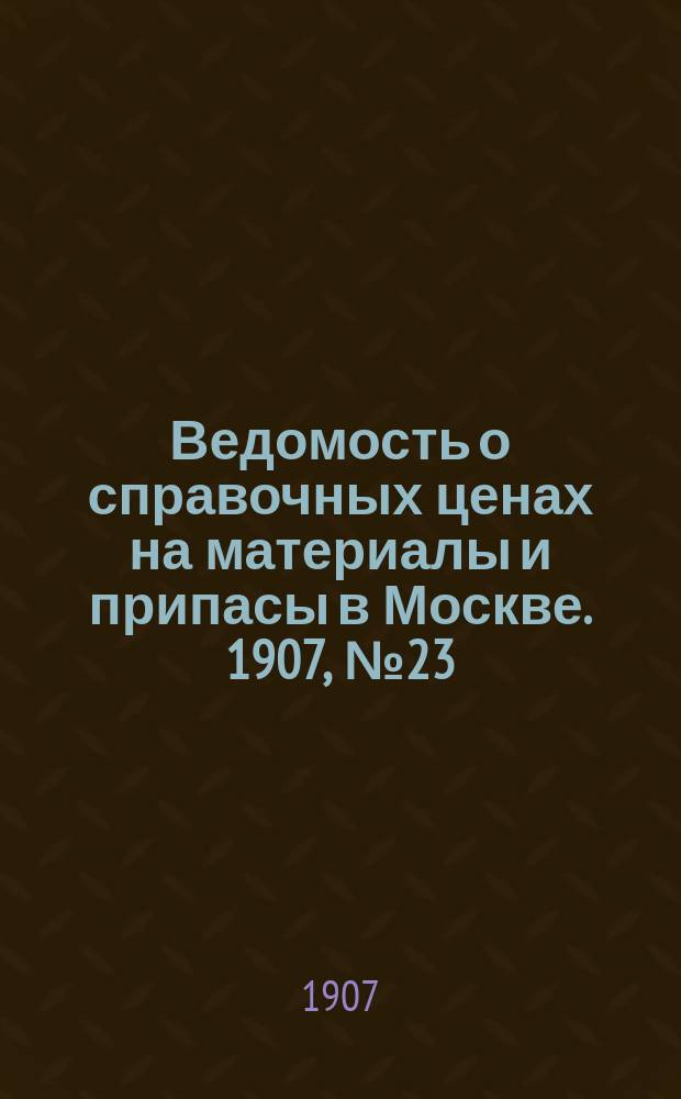 Ведомость о справочных ценах на материалы и припасы в Москве. 1907, №23