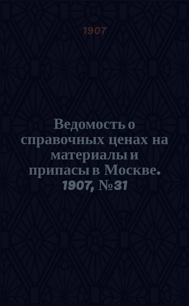 Ведомость о справочных ценах на материалы и припасы в Москве. 1907, №31