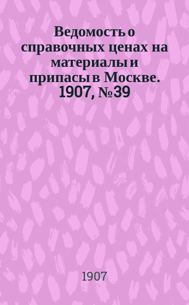 Ведомость о справочных ценах на материалы и припасы в Москве. 1907, №39