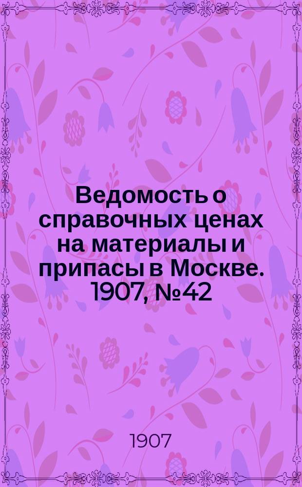 Ведомость о справочных ценах на материалы и припасы в Москве. 1907, №42