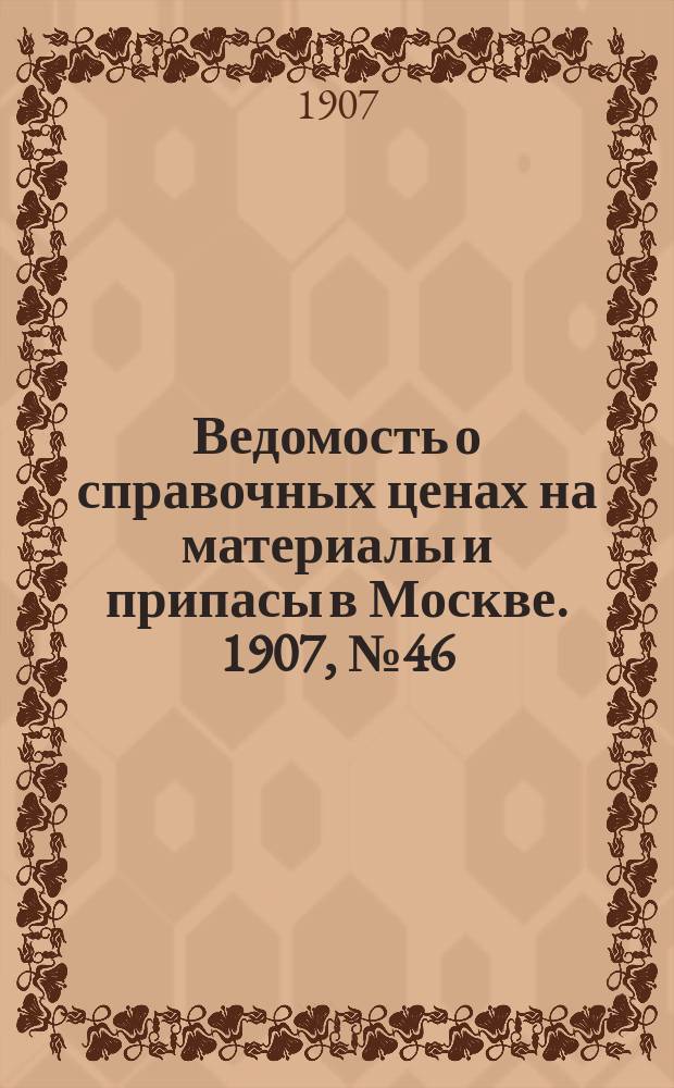 Ведомость о справочных ценах на материалы и припасы в Москве. 1907, №46