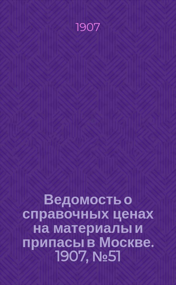 Ведомость о справочных ценах на материалы и припасы в Москве. 1907, №51
