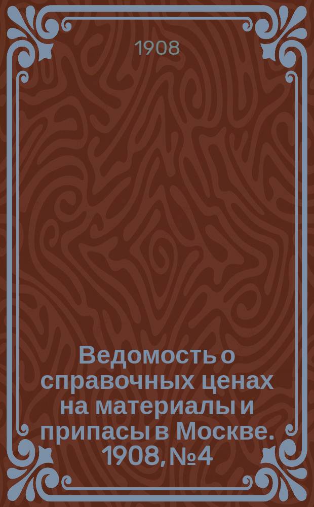 Ведомость о справочных ценах на материалы и припасы в Москве. 1908, №4