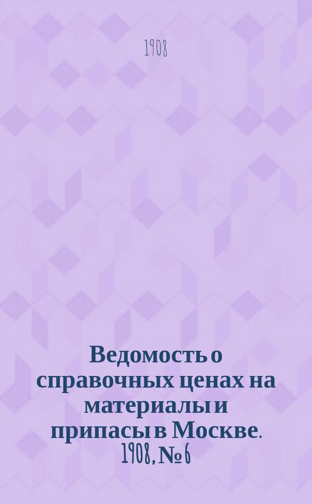 Ведомость о справочных ценах на материалы и припасы в Москве. 1908, №6
