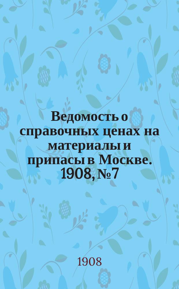 Ведомость о справочных ценах на материалы и припасы в Москве. 1908, №7