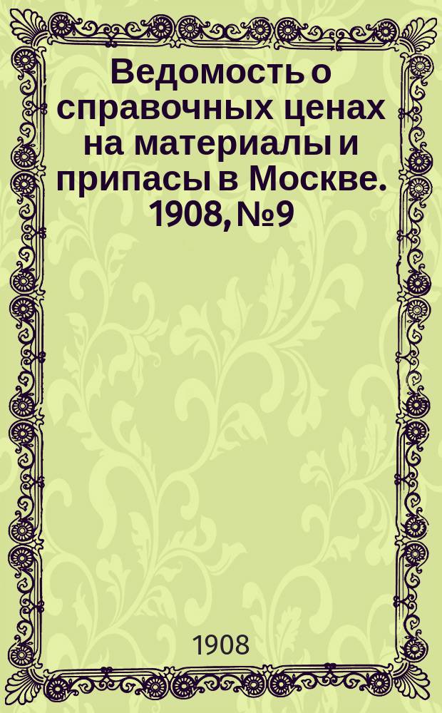 Ведомость о справочных ценах на материалы и припасы в Москве. 1908, №9