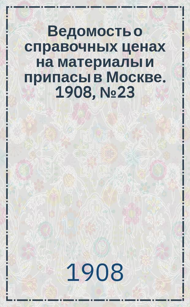 Ведомость о справочных ценах на материалы и припасы в Москве. 1908, №23