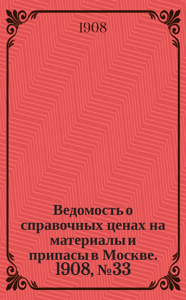 Ведомость о справочных ценах на материалы и припасы в Москве. 1908, №33