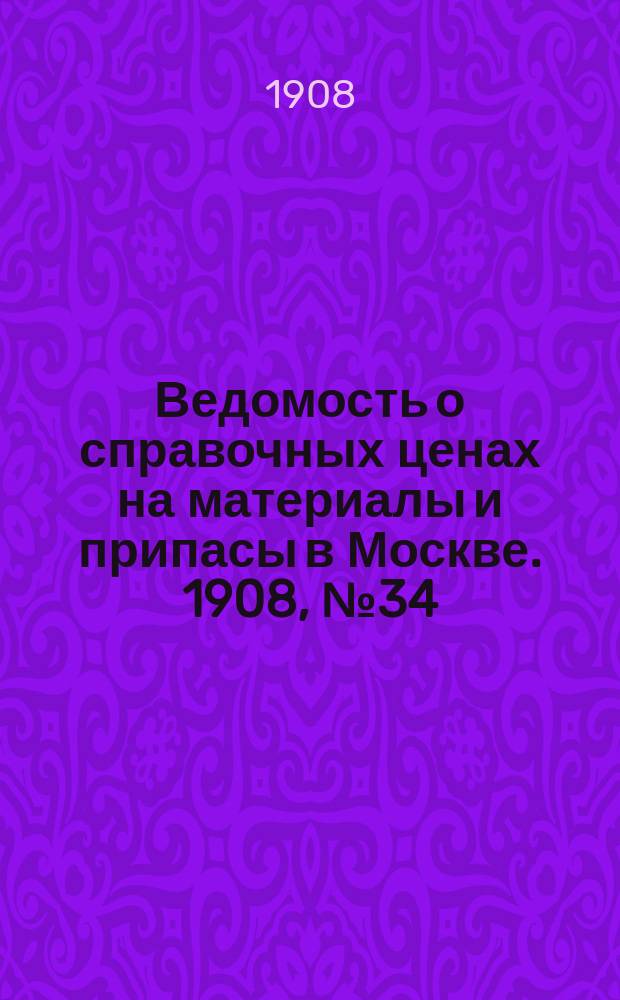 Ведомость о справочных ценах на материалы и припасы в Москве. 1908, №34