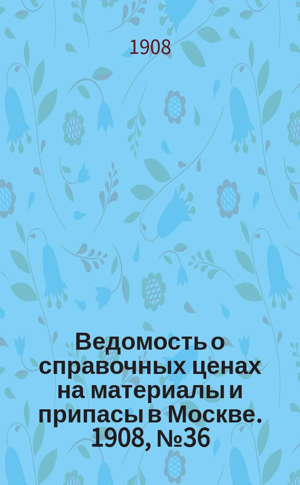 Ведомость о справочных ценах на материалы и припасы в Москве. 1908, №36