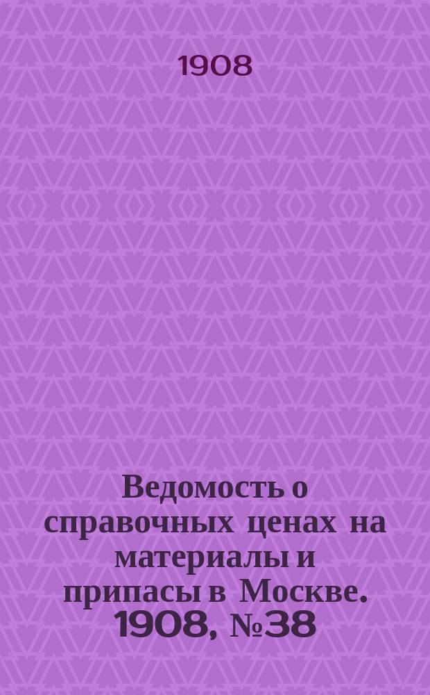 Ведомость о справочных ценах на материалы и припасы в Москве. 1908, №38