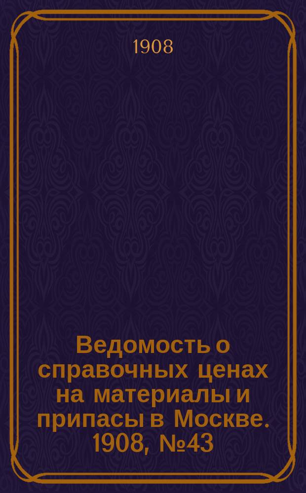 Ведомость о справочных ценах на материалы и припасы в Москве. 1908, №43