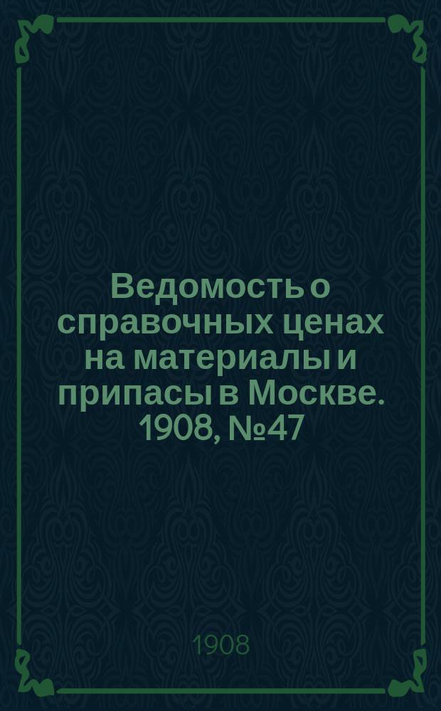 Ведомость о справочных ценах на материалы и припасы в Москве. 1908, №47