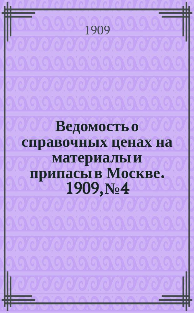 Ведомость о справочных ценах на материалы и припасы в Москве. 1909, №4