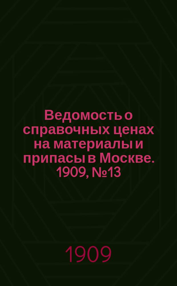Ведомость о справочных ценах на материалы и припасы в Москве. 1909, №13