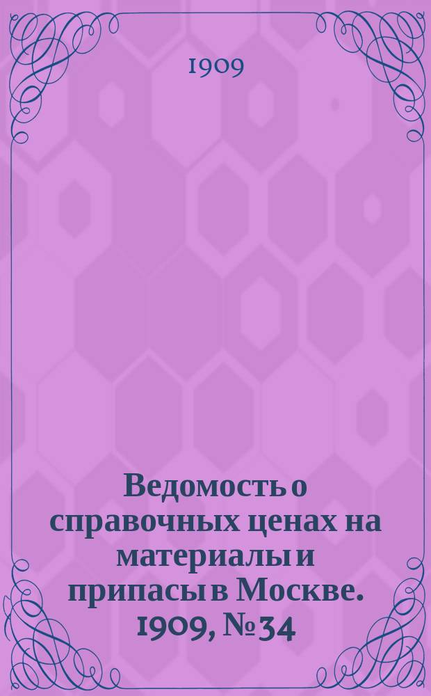 Ведомость о справочных ценах на материалы и припасы в Москве. 1909, №34