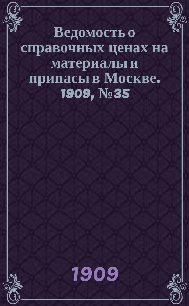 Ведомость о справочных ценах на материалы и припасы в Москве. 1909, №35