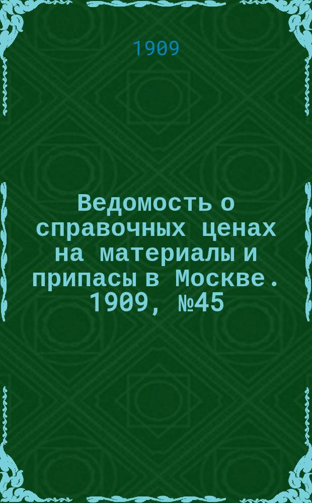 Ведомость о справочных ценах на материалы и припасы в Москве. 1909, №45