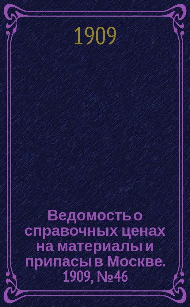 Ведомость о справочных ценах на материалы и припасы в Москве. 1909, №46