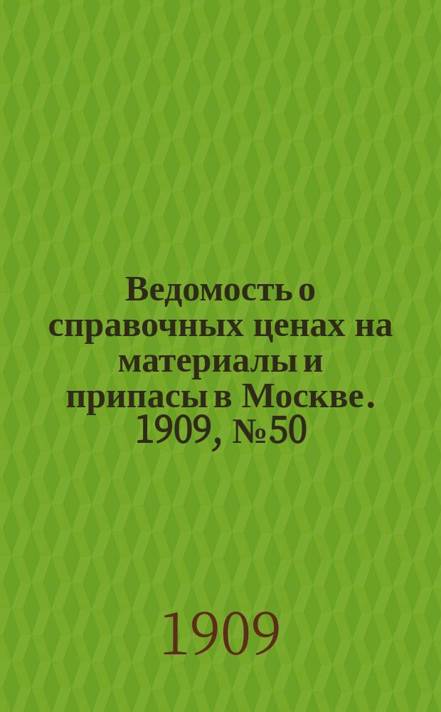 Ведомость о справочных ценах на материалы и припасы в Москве. 1909, №50