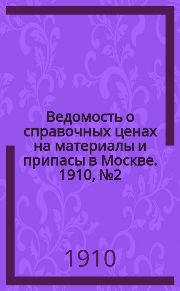 Ведомость о справочных ценах на материалы и припасы в Москве. 1910, №2