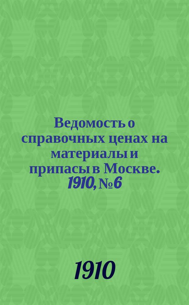 Ведомость о справочных ценах на материалы и припасы в Москве. 1910, №6
