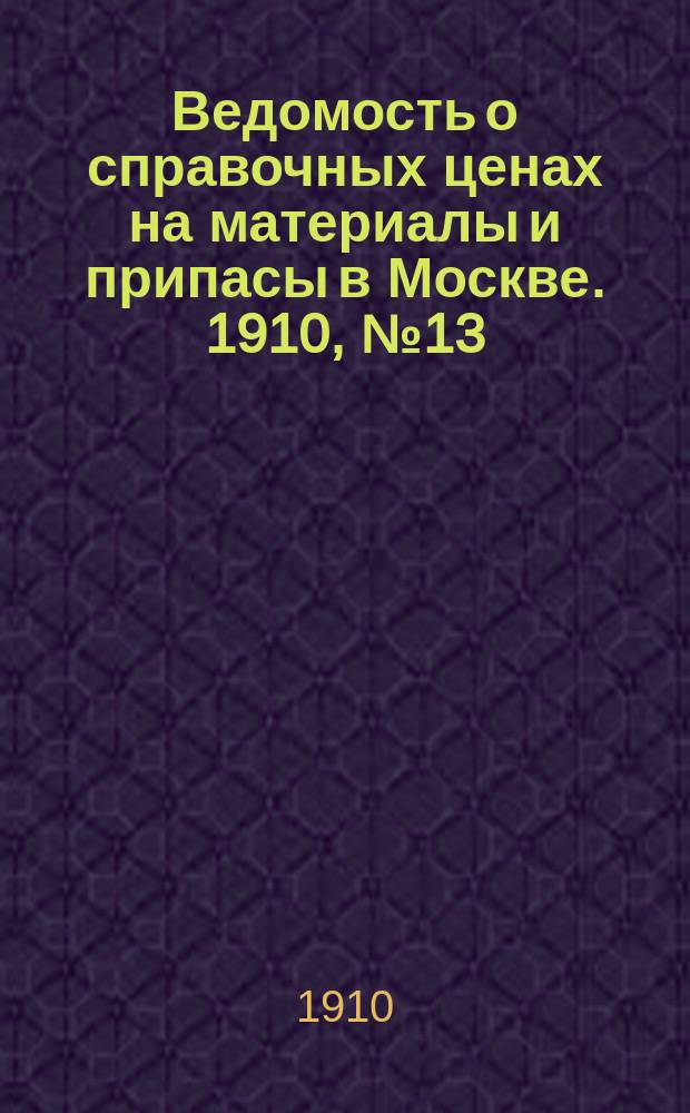 Ведомость о справочных ценах на материалы и припасы в Москве. 1910, №13