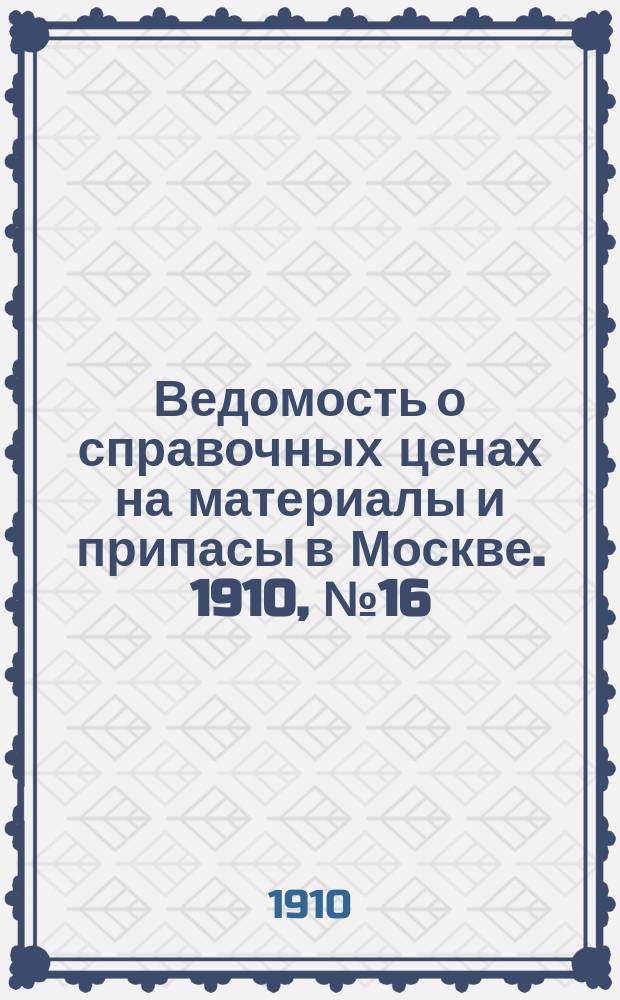 Ведомость о справочных ценах на материалы и припасы в Москве. 1910, №16