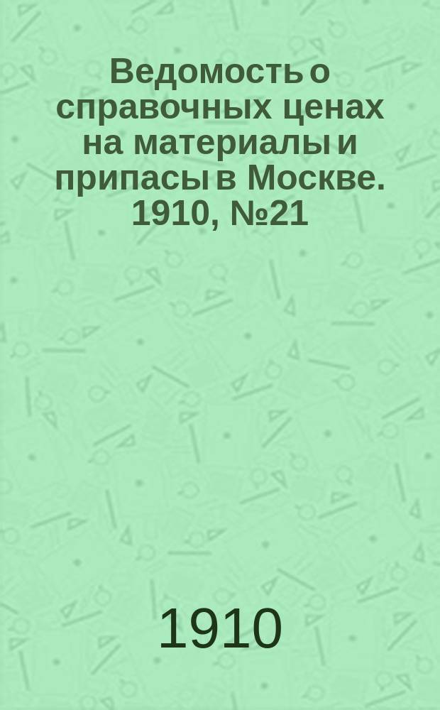 Ведомость о справочных ценах на материалы и припасы в Москве. 1910, №21