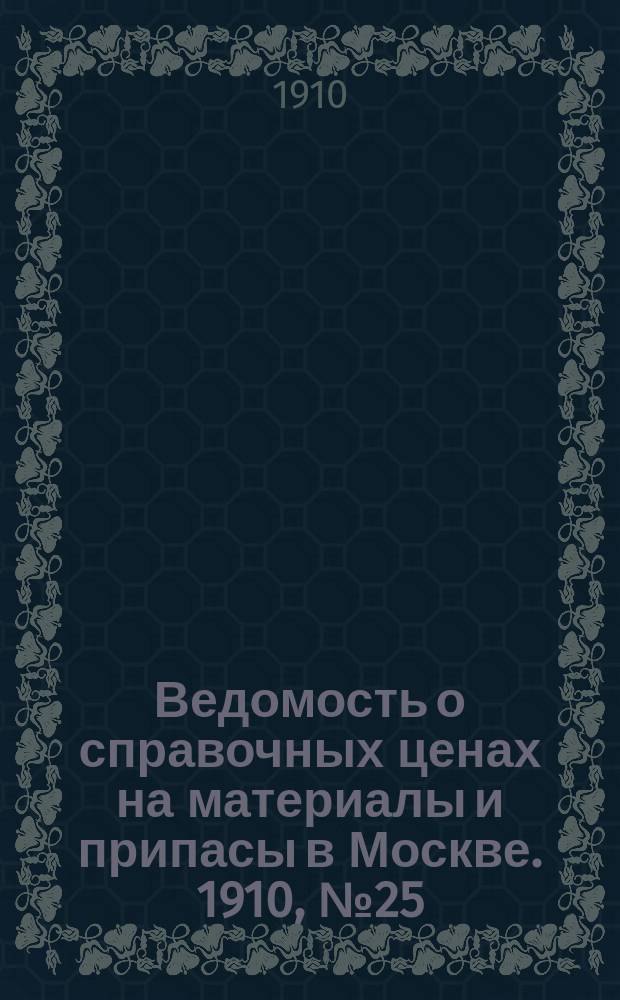 Ведомость о справочных ценах на материалы и припасы в Москве. 1910, №25