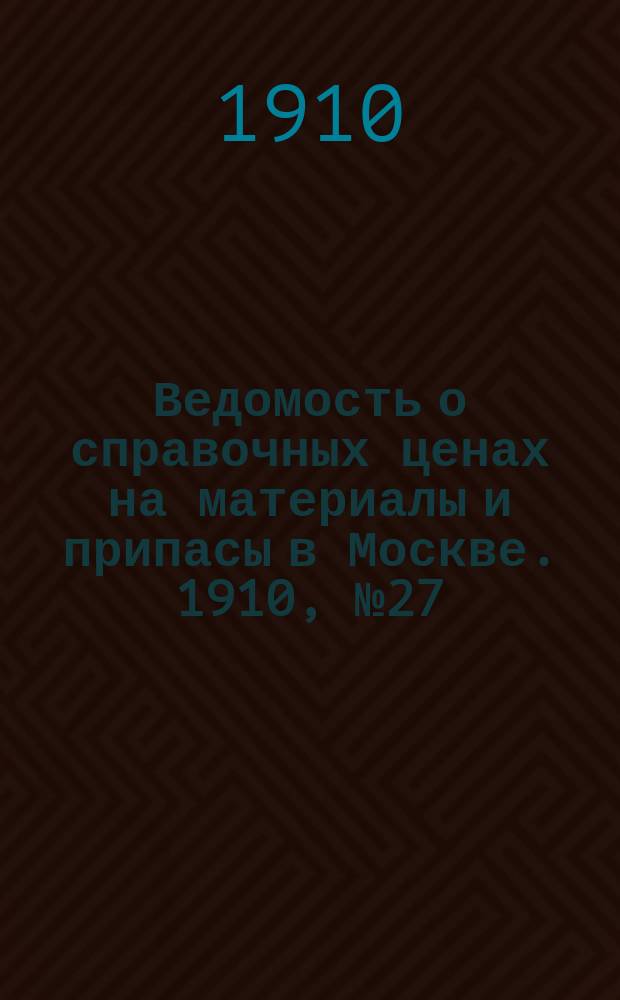 Ведомость о справочных ценах на материалы и припасы в Москве. 1910, №27