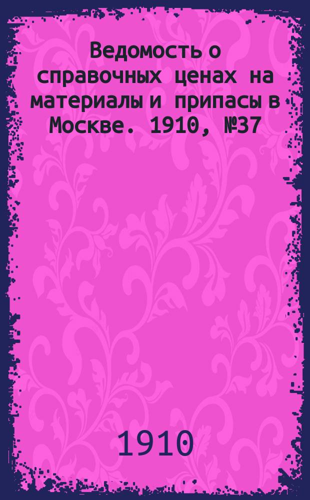 Ведомость о справочных ценах на материалы и припасы в Москве. 1910, №37