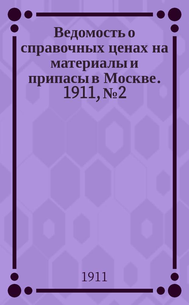 Ведомость о справочных ценах на материалы и припасы в Москве. 1911, №2