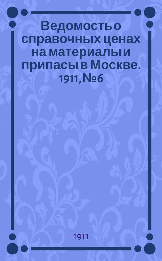Ведомость о справочных ценах на материалы и припасы в Москве. 1911, №6