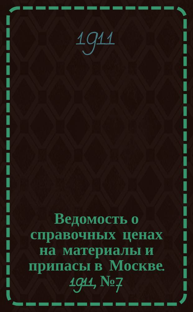 Ведомость о справочных ценах на материалы и припасы в Москве. 1911, №7