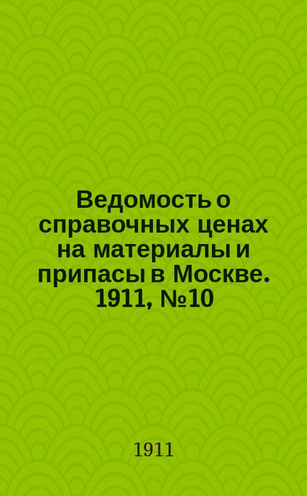 Ведомость о справочных ценах на материалы и припасы в Москве. 1911, №10
