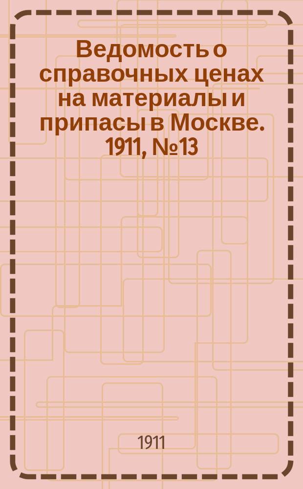 Ведомость о справочных ценах на материалы и припасы в Москве. 1911, №13