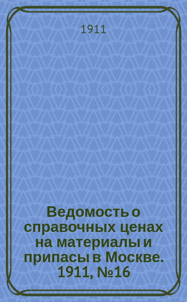 Ведомость о справочных ценах на материалы и припасы в Москве. 1911, №16